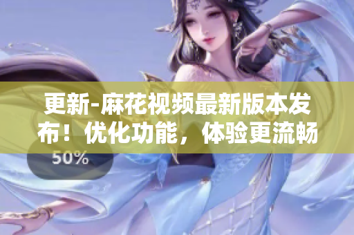 更新-麻花視頻最新版本發(fā)布！優(yōu)化功能，體驗(yàn)更流暢