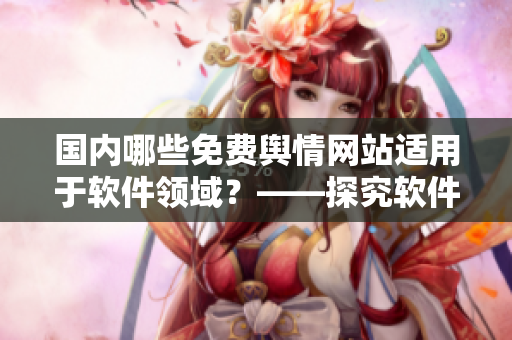 國內(nèi)哪些免費(fèi)輿情網(wǎng)站適用于軟件領(lǐng)域？——探究軟件相關(guān)輿情分析工具