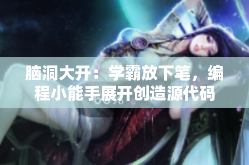 腦洞大開：學霸放下筆，編程小能手展開創(chuàng)造源代碼
