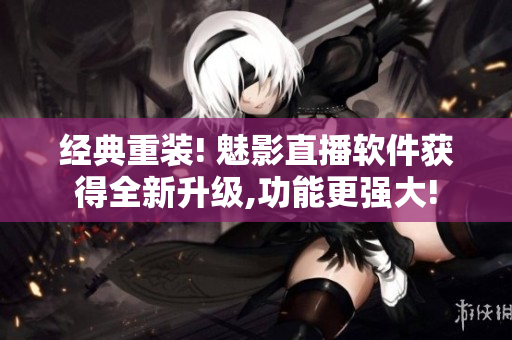 經(jīng)典重裝! 魅影直播軟件獲得全新升級,功能更強(qiáng)大!