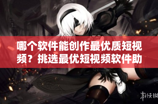 哪個(gè)軟件能創(chuàng)作最優(yōu)質(zhì)短視頻？挑選最優(yōu)短視頻軟件助你輕松制作！