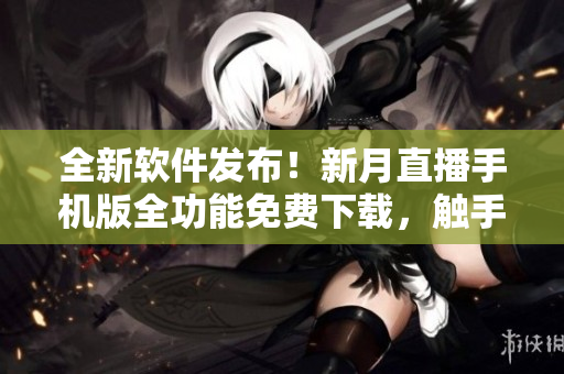 全新軟件發(fā)布！新月直播手機(jī)版全功能免費(fèi)下載，觸手可及