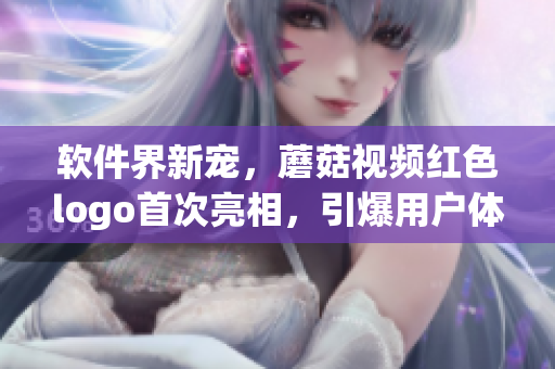 軟件界新寵，蘑菇視頻紅色logo首次亮相，引爆用戶體驗熱潮