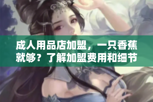 成人用品店加盟，一只香蕉就夠？了解加盟費(fèi)用和細(xì)節(jié)！
