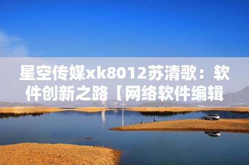 星空傳媒xk8012蘇清歌：軟件創(chuàng)新之路【網(wǎng)絡(luò)軟件編輯精編】