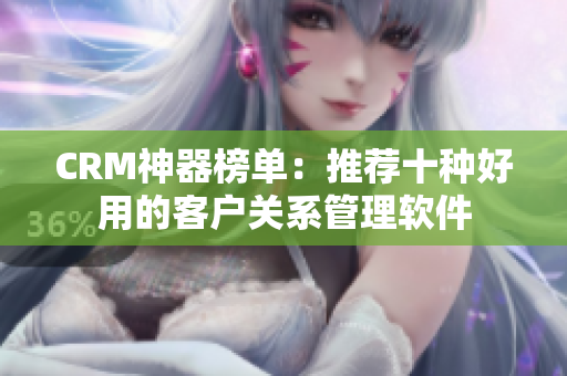 CRM神器榜單：推薦十種好用的客戶關(guān)系管理軟件