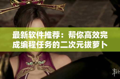 最新軟件推薦：幫你高效完成編程任務(wù)的二次元拔蘿卜游戲！