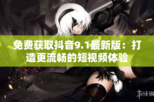 免費(fèi)獲取抖音9.1最新版：打造更流暢的短視頻體驗