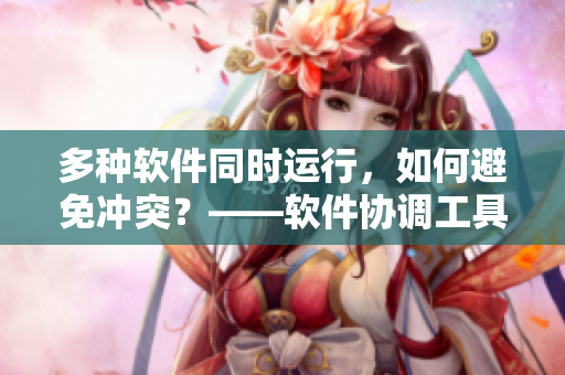 多種軟件同時(shí)運(yùn)行，如何避免沖突？——軟件協(xié)調(diào)工具解析