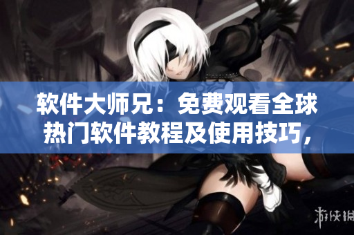 軟件大師兄：免費(fèi)觀看全球熱門(mén)軟件教程及使用技巧，輕松掌握技術(shù)！