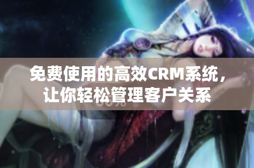 免費使用的高效CRM系統(tǒng)，讓你輕松管理客戶關(guān)系
