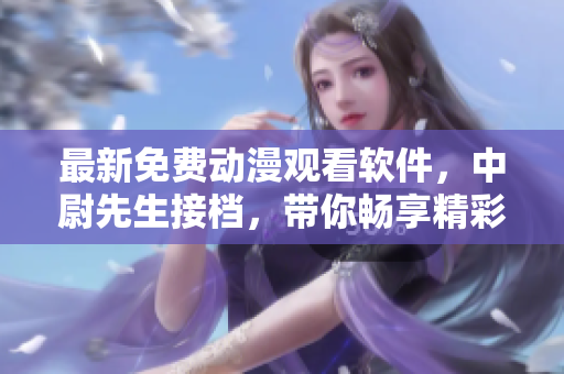 最新免費(fèi)動漫觀看軟件，中尉先生接檔，帶你暢享精彩動漫海量資源