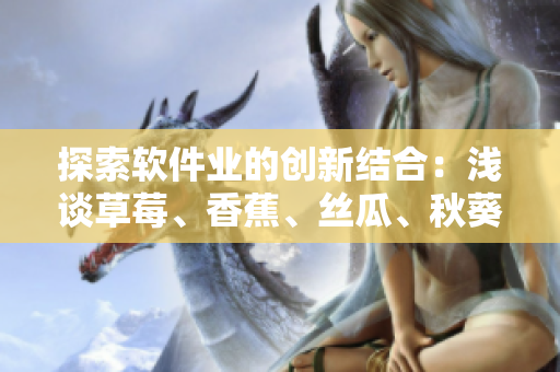 探索軟件業(yè)的創(chuàng)新結(jié)合：淺談草莓、香蕉、絲瓜、秋葵和香草在網(wǎng)絡(luò)軟件中的應(yīng)用