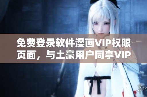 免費登錄軟件漫畫VIP權(quán)限頁面，與土豪用戶同享VIP特權(quán)