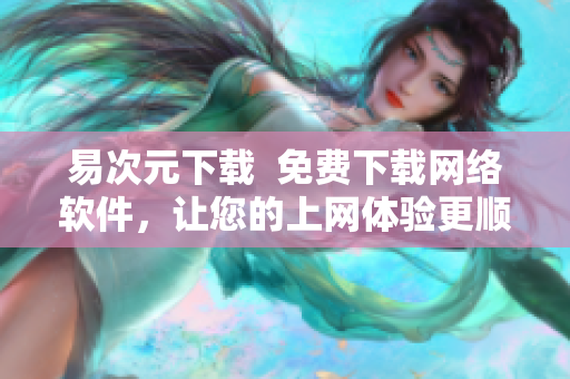 易次元下載  免費下載網(wǎng)絡(luò)軟件，讓您的上網(wǎng)體驗更順暢！