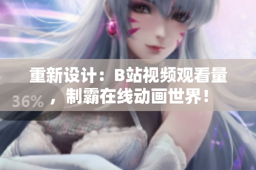 重新設(shè)計：B站視頻觀看量，制霸在線動畫世界！