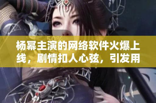 楊冪主演的網(wǎng)絡(luò)軟件火爆上線，劇情扣人心弦，引發(fā)用戶熱議
