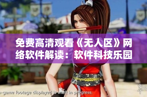 免費高清觀看《無人區(qū)》網(wǎng)絡(luò)軟件解讀：軟件科技樂園震撼重現(xiàn)