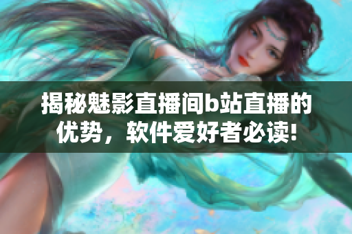 揭秘魅影直播間b站直播的優(yōu)勢(shì)，軟件愛(ài)好者必讀!