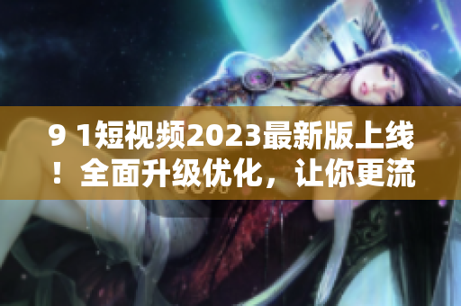 9 1短視頻2023最新版上線！全面升級(jí)優(yōu)化，讓你更流暢暢享網(wǎng)絡(luò)視聽體驗(yàn)