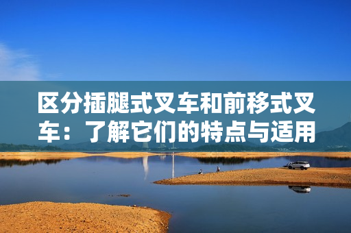 區(qū)分插腿式叉車和前移式叉車：了解它們的特點(diǎn)與適用場(chǎng)景