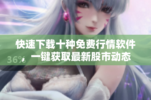 快速下載十種免費(fèi)行情軟件，一鍵獲取最新股市動(dòng)態(tài)