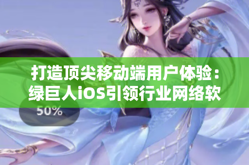 打造頂尖移動端用戶體驗(yàn)：綠巨人iOS引領(lǐng)行業(yè)網(wǎng)絡(luò)軟件技術(shù)大潮