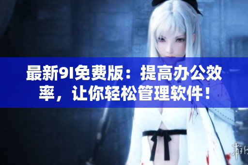 最新9I免費(fèi)版：提高辦公效率，讓你輕松管理軟件！
