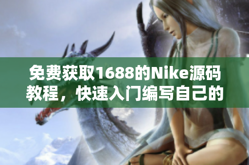 免費(fèi)獲取1688的Nike源碼教程，快速入門(mén)編寫(xiě)自己的軟件！