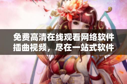 免費高清在線觀看網(wǎng)絡軟件插曲視頻，盡在一站式軟件平臺