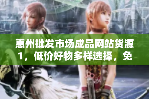 惠州批發(fā)市場成品網(wǎng)站貨源1，低價好物多樣選擇，免費配送全天候服務(wù)