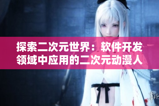 探索二次元世界：軟件開發(fā)領(lǐng)域中應(yīng)用的二次元動漫人物介紹