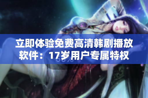 立即體驗(yàn)免費(fèi)高清韓劇播放軟件：17歲用戶專屬特權(quán)