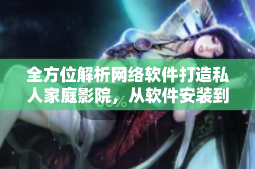 全方位解析網(wǎng)絡(luò)軟件打造私人家庭影院，從軟件安裝到優(yōu)化調(diào)試一應(yīng)俱全