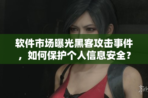 軟件市場(chǎng)曝光黑客攻擊事件，如何保護(hù)個(gè)人信息安全？
