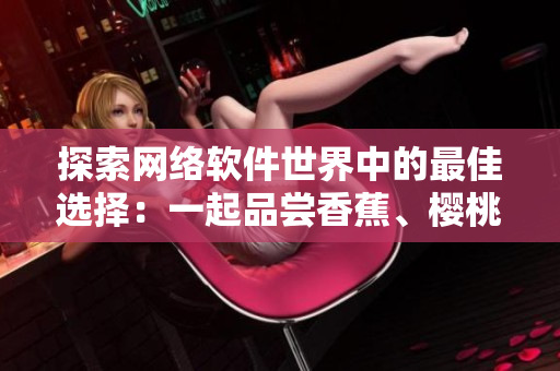 探索網(wǎng)絡(luò)軟件世界中的最佳選擇：一起品嘗香蕉、櫻桃、水蜜桃、獼猴桃和菠蘿