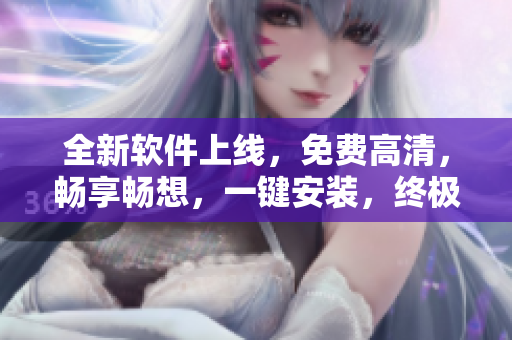 全新軟件上線，免費(fèi)高清，暢享暢想，一鍵安裝，終極網(wǎng)絡(luò)體驗(yàn)贏在起點(diǎn)