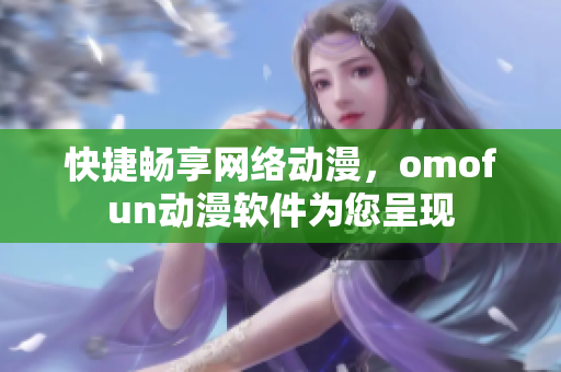 快捷暢享網(wǎng)絡(luò)動漫，omofun動漫軟件為您呈現(xiàn)