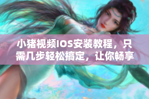 小豬視頻IOS安裝教程，只需幾步輕松搞定，讓你暢享追劇、看電影的無限樂趣！