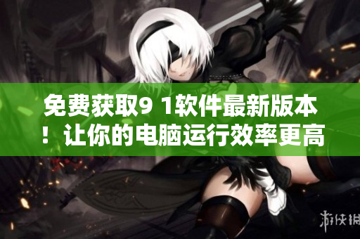 免費(fèi)獲取9 1軟件最新版本！讓你的電腦運(yùn)行效率更高！