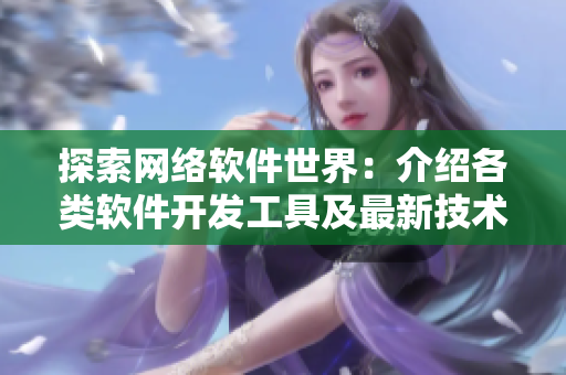 探索網(wǎng)絡(luò)軟件世界：介紹各類軟件開發(fā)工具及最新技術(shù)趨勢