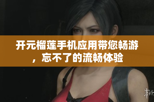 開元榴蓮手機應用帶您暢游，忘不了的流暢體驗