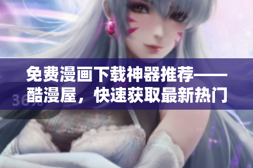 免費漫畫下載神器推薦——酷漫屋，快速獲取最新熱門漫畫！
