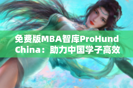 免費(fèi)版MBA智庫ProHund China：助力中國學(xué)子高效提升商業(yè)與管理能力