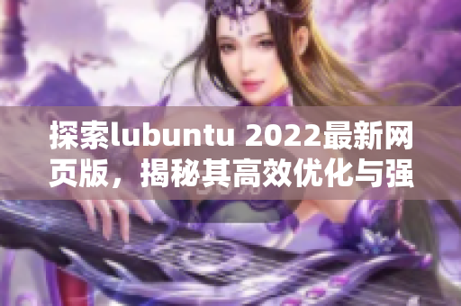 探索lubuntu 2022最新網(wǎng)頁版，揭秘其高效優(yōu)化與強(qiáng)大功能