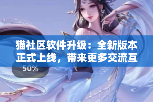 貓社區(qū)軟件升級：全新版本正式上線，帶來更多交流互動功能