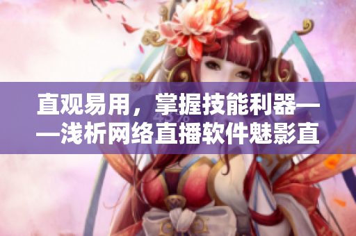 直觀易用，掌握技能利器——淺析網(wǎng)絡(luò)直播軟件魅影直播