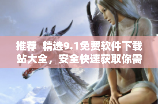 推薦  精選9.1免費軟件下載站大全，安全快速獲取你需要的軟件！
