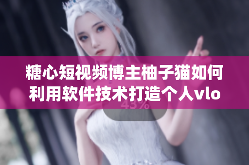 糖心短視頻博主柚子貓如何利用軟件技術(shù)打造個人vlog視頻？