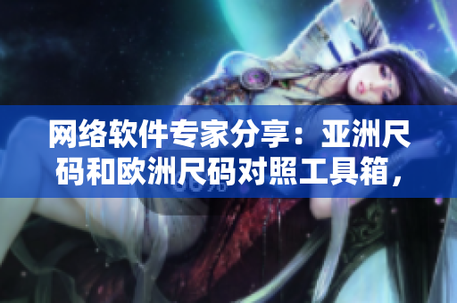 網(wǎng)絡(luò)軟件專家分享：亞洲尺碼和歐洲尺碼對照工具箱，助你開發(fā)全球應(yīng)用！